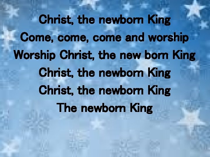 Christ, the newborn King Come, come and worship Worship Christ, the new born King