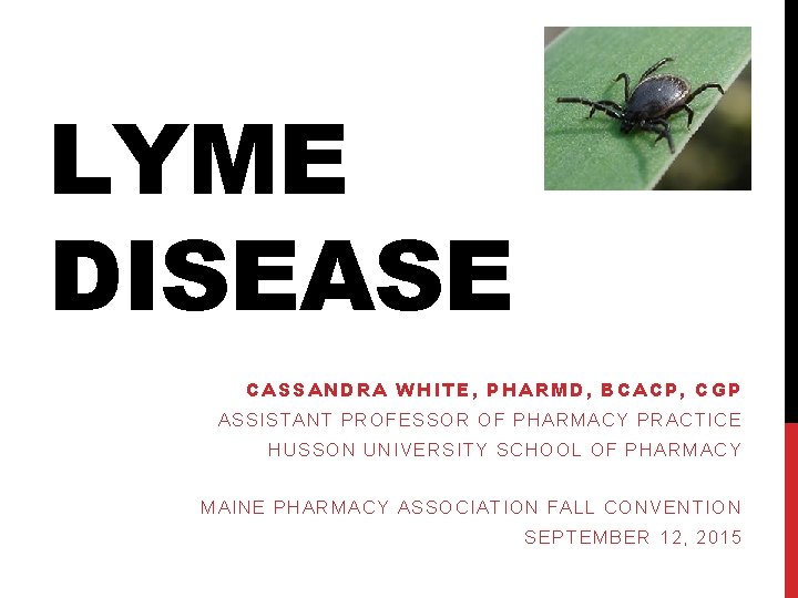LYME DISEASE CASSANDRA WHITE, PHARMD, BCACP, CGP ASSISTANT PROFESSOR OF PHARMACY PRACTICE HUSSON UNIVERSITY