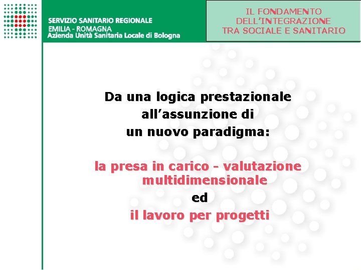IL FONDAMENTO DELL’INTEGRAZIONE TRA SOCIALE E SANITARIO Da una logica prestazionale all’assunzione di un