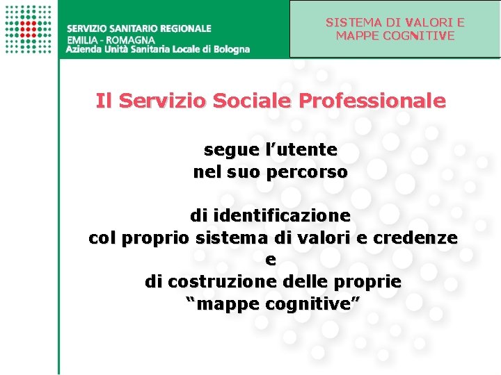 SISTEMA DI VALORI E MAPPE COGNITIVE Il Servizio Sociale Professionale segue l’utente nel suo