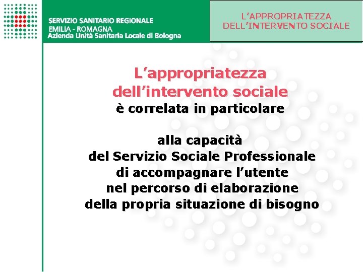L’APPROPRIATEZZA DELL’INTERVENTO SOCIALE L’appropriatezza dell’intervento sociale è correlata in particolare alla capacità del Servizio