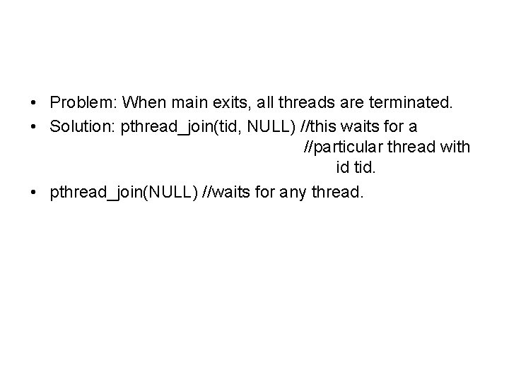  • Problem: When main exits, all threads are terminated. • Solution: pthread_join(tid, NULL)