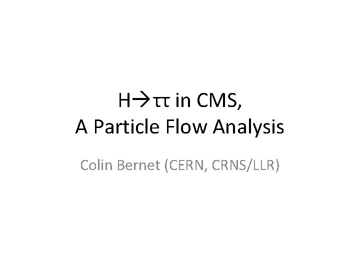 H ττ in CMS, A Particle Flow Analysis Colin Bernet (CERN, CRNS/LLR) H ττ in CMS, A Particle Flow Analysis Colin Bernet (CERN, CRNS/LLR)