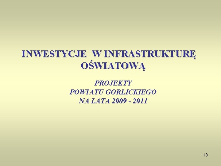 INWESTYCJE W INFRASTRUKTURĘ OŚWIATOWĄ PROJEKTY POWIATU GORLICKIEGO NA LATA 2009 - 2011 18 