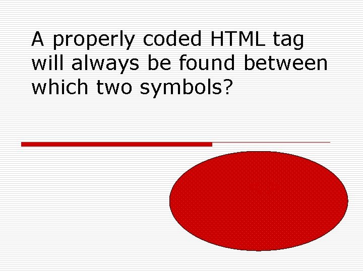 A properly coded HTML tag will always be found between which two symbols? <>