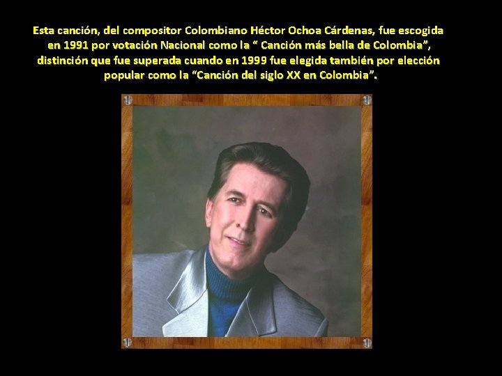 Esta canción, del compositor Colombiano Héctor Ochoa Cárdenas, fue escogida en 1991 por votación Esta canción, del compositor Colombiano Héctor Ochoa Cárdenas, fue escogida en 1991 por votación