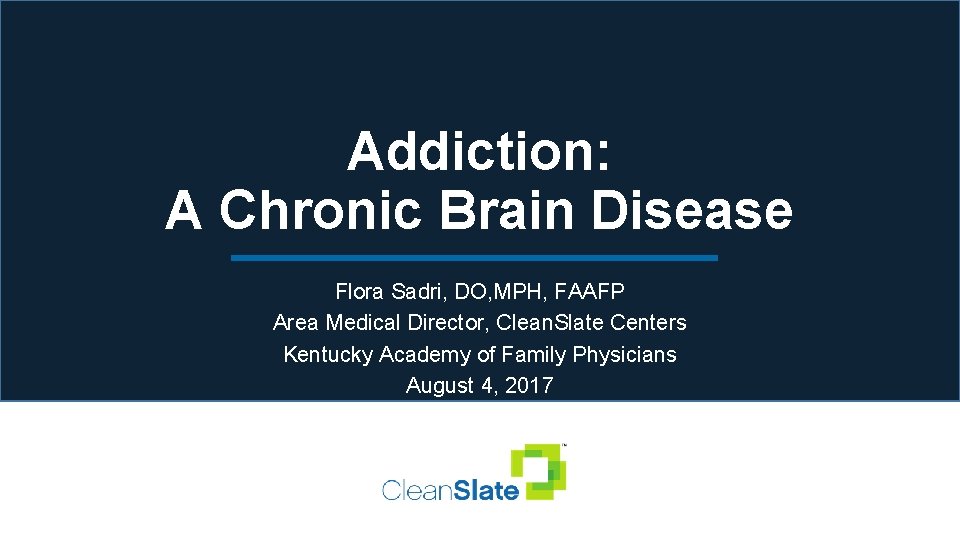 Addiction: A Chronic Brain Disease Flora Sadri, DO, MPH, FAAFP Area Medical Director, Clean.