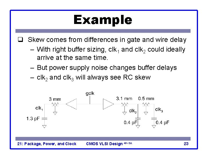 Example q Skew comes from differences in gate and wire delay – With right