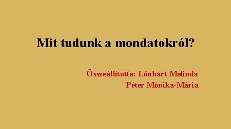 Mit tudunk a mondatokról? Összeállította: Lőnhárt Melinda Péter Mónika-Mária Mit tudunk a mondatokról? Összeállította: Lőnhárt Melinda Péter Mónika-Mária