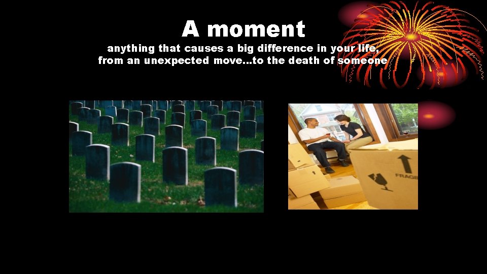 A moment anything that causes a big difference in your life, from an unexpected