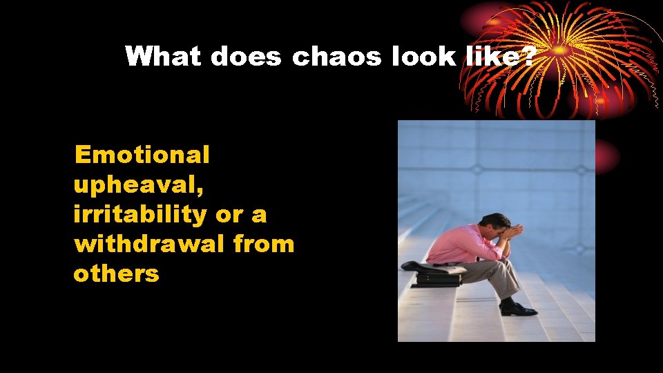 What does chaos look like? Emotional upheaval, irritability or a withdrawal from others 