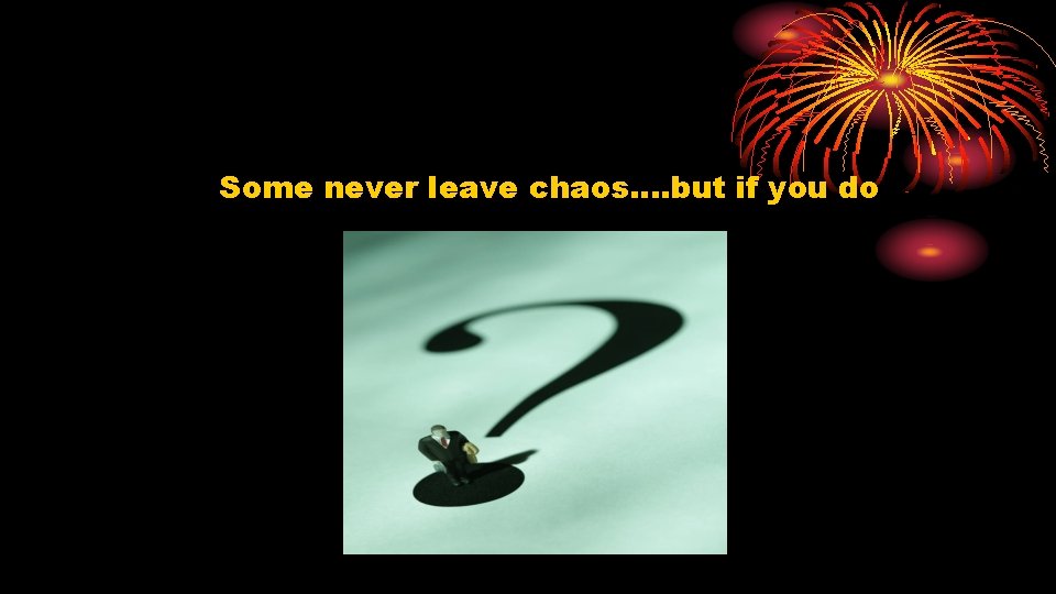 Some never leave chaos…. but if you do 