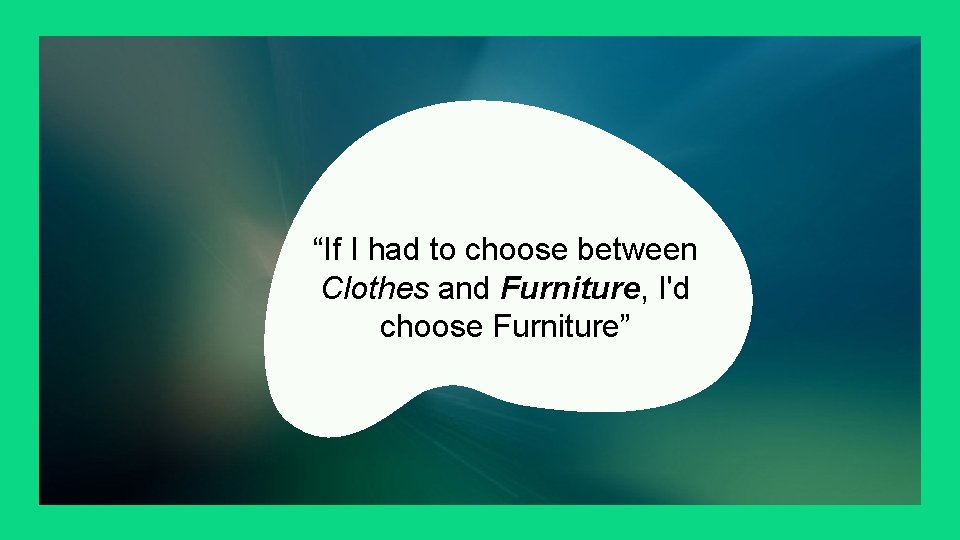 “If I had to choose between Clothes and Furniture, I'd choose Furniture” “If I had to choose between Clothes and Furniture, I'd choose Furniture”