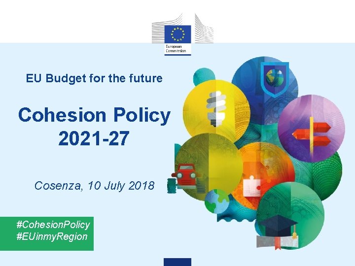 EU Budget for the future Cohesion Policy 2021 -27 Cosenza, 10 July 2018 #Cohesion.