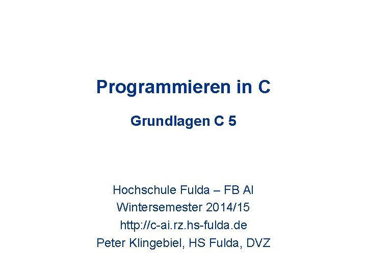 Programmieren in C Grundlagen C 5 Hochschule Fulda – FB AI Wintersemester 2014/15 http: Programmieren in C Grundlagen C 5 Hochschule Fulda – FB AI Wintersemester 2014/15 http:
