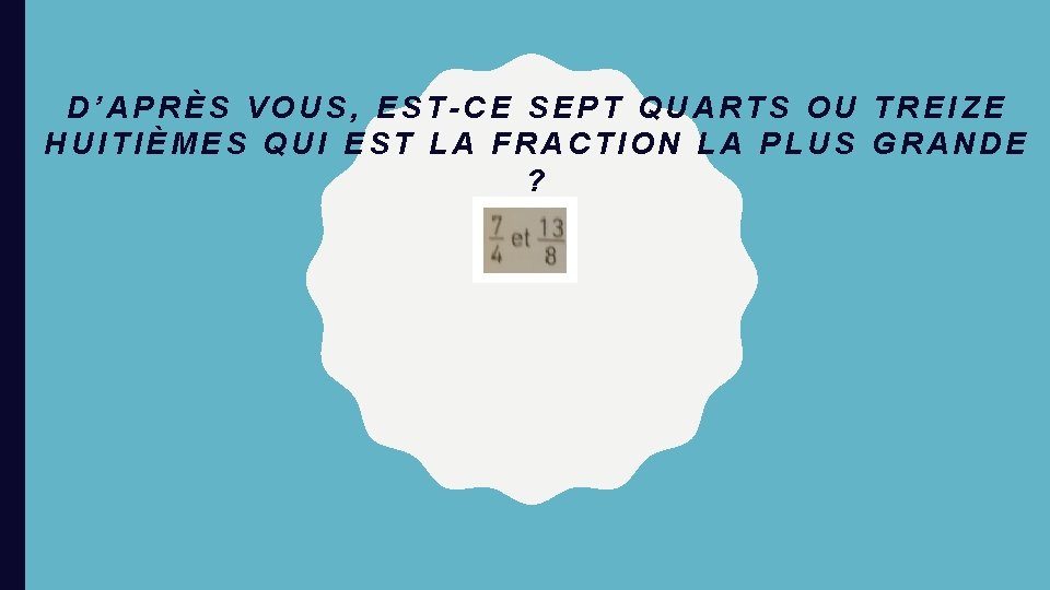 D’APRÈS VOUS, EST-CE SEPT QUARTS OU TREIZE HUITIÈMES QUI EST LA FRACTION LA PLUS