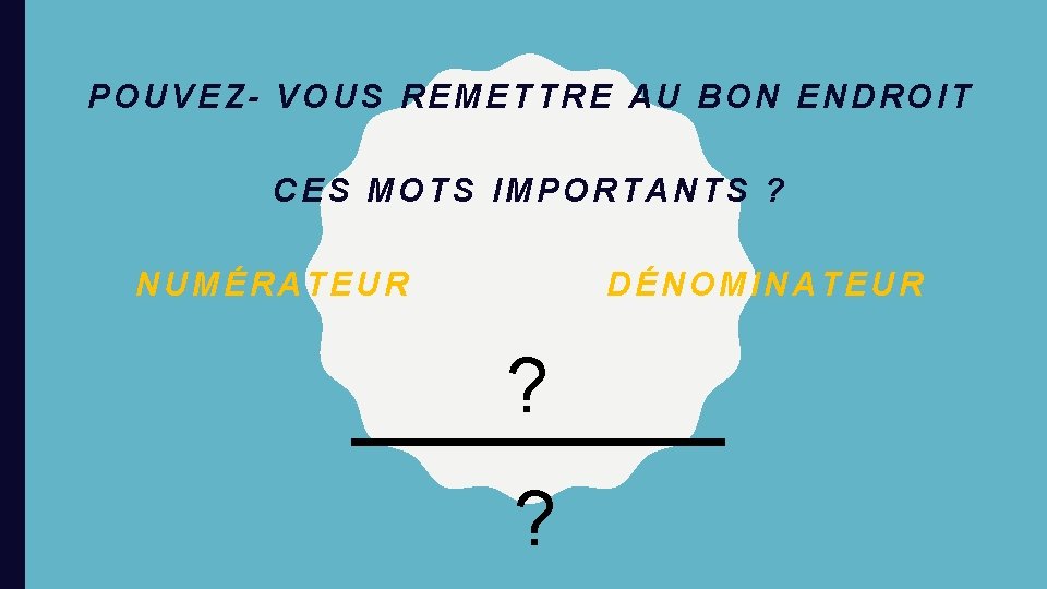 POUVEZ- VOUS REMETTRE AU BON ENDROIT CES MOTS IMPORTANTS ? NUMÉRATEUR DÉNOMINATEUR ? ?