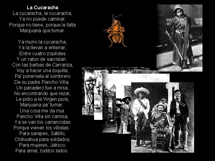 La Cucaracha La cucaracha, la cucaracha, Ya no puede caminar; Porque no tiene, porque La Cucaracha La cucaracha, la cucaracha, Ya no puede caminar; Porque no tiene, porque