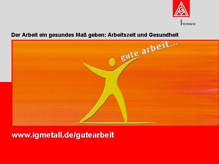 Vorstand Der Arbeit ein gesundes Maß geben: Arbeitszeit und Gesundheit www. igmetall. de/gutearbeit 