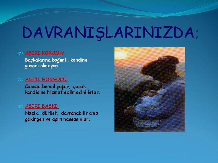 DAVRANIŞLARINIZDA; AŞIRI KORUMA: Başkalarına bağımlı, kendine güveni olmayan. AŞIRI HOŞGÖRÜ: Çocuğu bencil yapar, çocuk