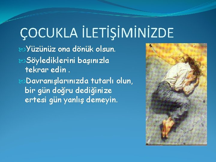 ÇOCUKLA İLETİŞİMİNİZDE Yüzünüz ona dönük olsun. Söylediklerini başınızla tekrar edin. Davranışlarınızda tutarlı olun, bir