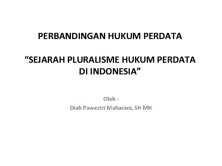 PERBANDINGAN HUKUM PERDATA “SEJARAH PLURALISME HUKUM PERDATA DI INDONESIA” Oleh : Diah Pawestri Maharani,