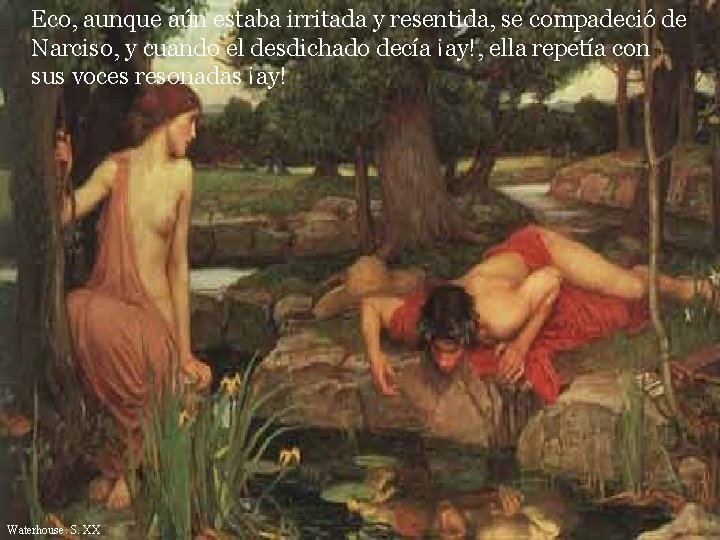Eco, aunque aún estaba irritada y resentida, se compadeció de Narciso, y cuando el