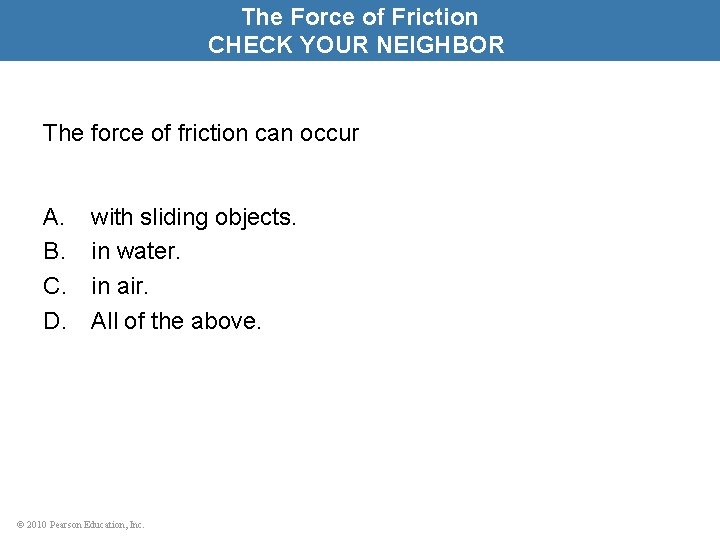 The Force of Friction CHECK YOUR NEIGHBOR The force of friction can occur A.