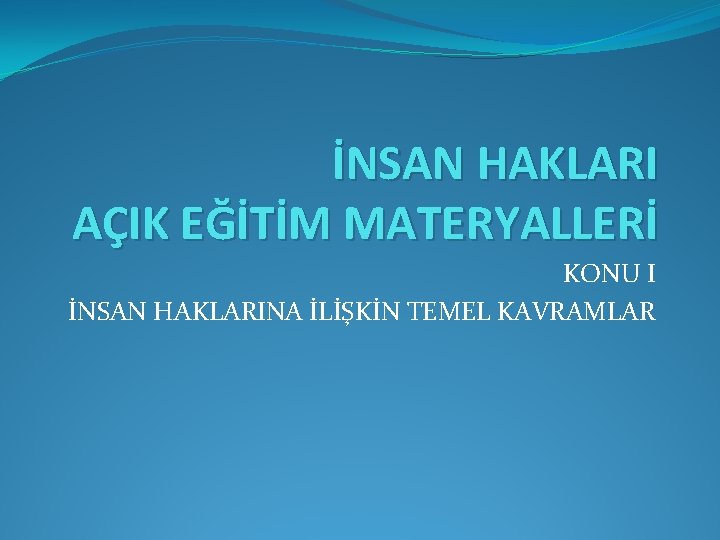 İNSAN HAKLARI AÇIK EĞİTİM MATERYALLERİ KONU I İNSAN HAKLARINA İLİŞKİN TEMEL KAVRAMLAR 