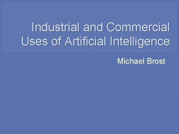 Industrial and Commercial Uses of Artificial Intelligence Michael Brost 