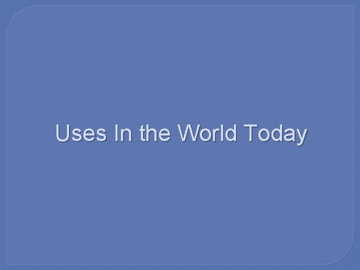 Uses In the World Today 