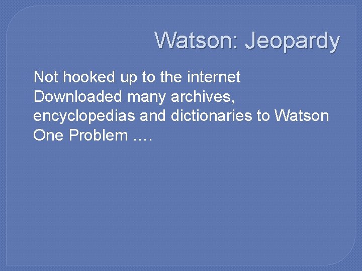 Watson: Jeopardy �Not hooked up to the internet �Downloaded many archives, encyclopedias and dictionaries