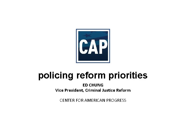 policing reform priorities ED CHUNG Vice President, Criminal Justice Reform CENTER FOR AMERICAN PROGRESS