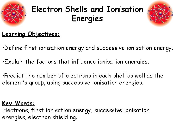 Electron Shells and Ionisation Energies Learning Objectives: • Define first ionisation energy and successive