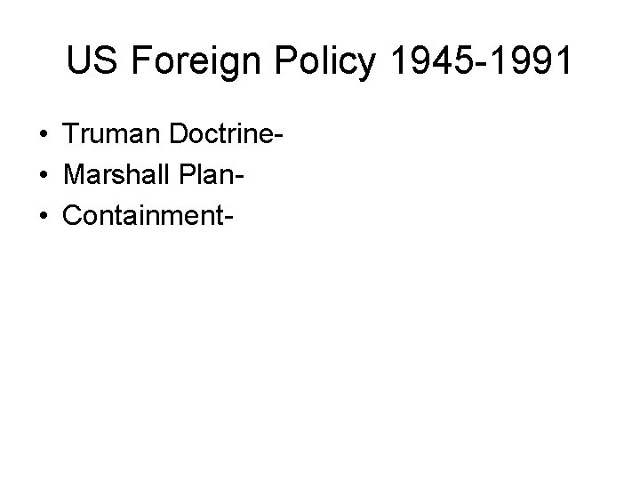 US Foreign Policy 1945 -1991 • Truman Doctrine • Marshall Plan • Containment- 