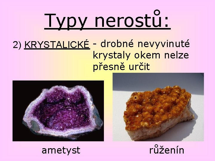 Typy nerostů: 2) KRYSTALICKÉ - drobné nevyvinuté krystaly okem nelze přesně určit ametyst růženín