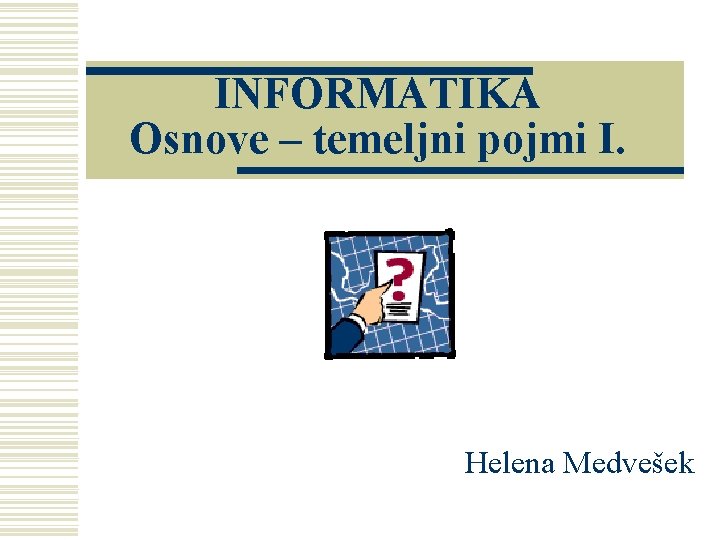 INFORMATIKA Osnove – temeljni pojmi I. Helena Medvešek 