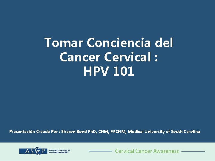 Tomar Conciencia del Cancer Cervical : HPV 101 Presentación Creada Por : Sharon Bond