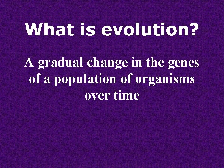 What is evolution? A gradual change in the genes of a population of organisms