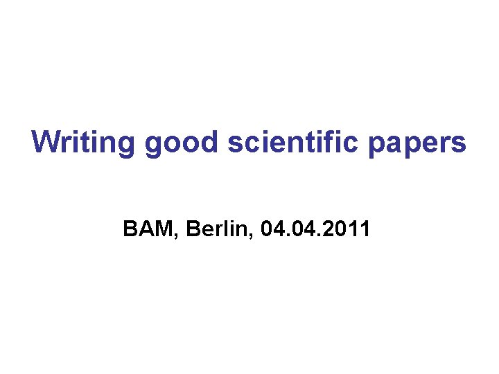 Writing good scientific papers BAM, Berlin, 04. 2011 