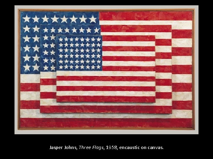 Jasper Johns, Three Flags, 1958, encaustic on canvas. 