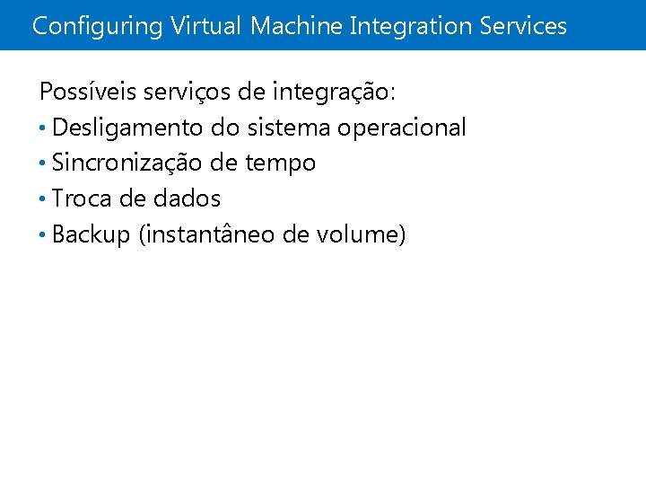 Configuring Virtual Machine Integration Services Possíveis serviços de integração: • Desligamento do sistema operacional