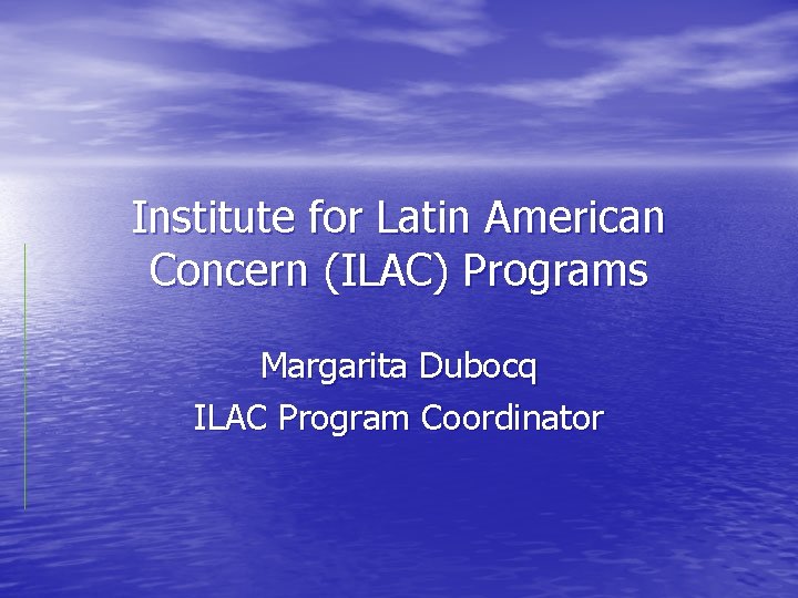 Institute for Latin American Concern (ILAC) Programs Margarita Dubocq ILAC Program Coordinator 