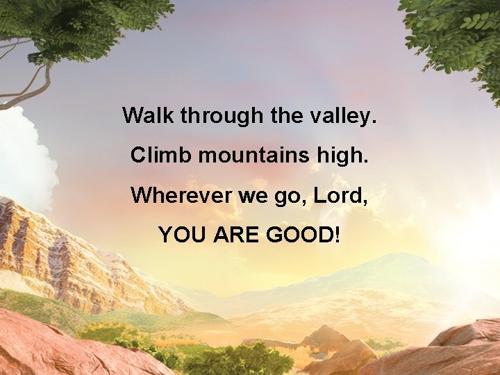 Walk through the valley. Climb mountains high. Wherever we go, Lord, YOU ARE GOOD!