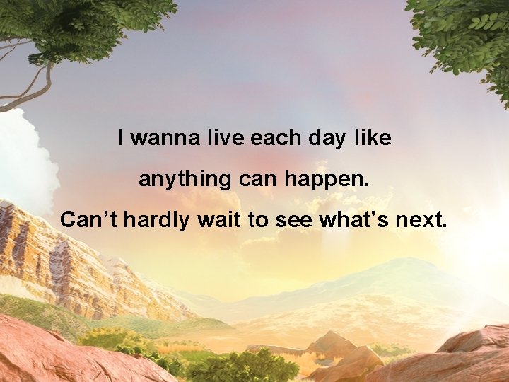 I wanna live each day like anything can happen. Can’t hardly wait to see