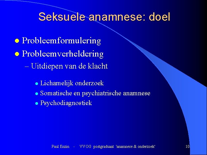 Seksuele anamnese: doel Probleemformulering l Probleemverheldering l – Uitdiepen van de klacht Lichamelijk onderzoek Seksuele anamnese: doel Probleemformulering l Probleemverheldering l – Uitdiepen van de klacht Lichamelijk onderzoek