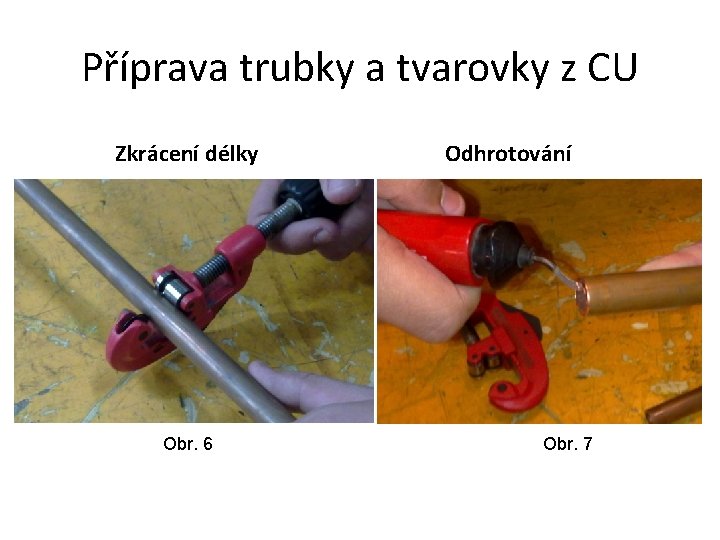 Příprava trubky a tvarovky z CU Zkrácení délky Obr. 6 Odhrotování Obr. 7 