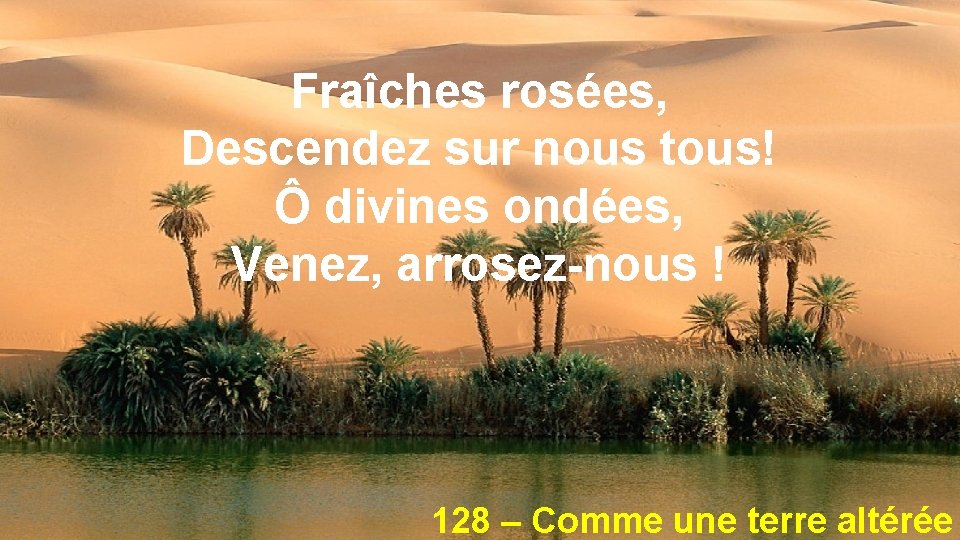 Fraîches rosées, Descendez sur nous tous! Ô divines ondées, Venez, arrosez-nous ! 128 –