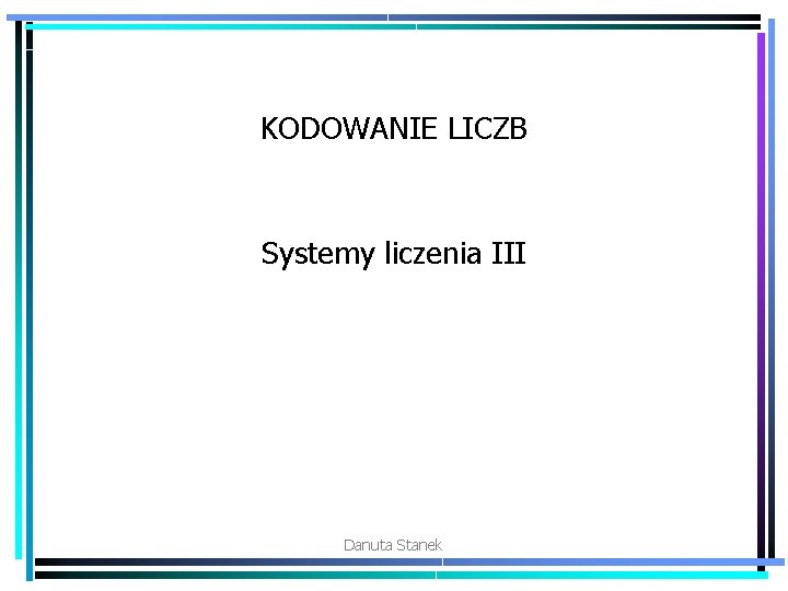 KODOWANIE LICZB Systemy liczenia III Danuta Stanek 