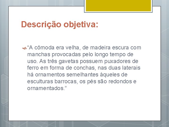 Descrição objetiva: “A cômoda era velha, de madeira escura com manchas provocadas pelo longo